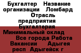 Бухгалтер › Название организации ­ Ломбард №1 › Отрасль предприятия ­ Бухгалтерия › Минимальный оклад ­ 11 000 - Все города Работа » Вакансии   . Адыгея респ.,Адыгейск г.